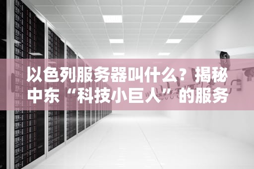 以色列服务器叫什么？揭秘中东“科技小巨人”的服务器江湖！
