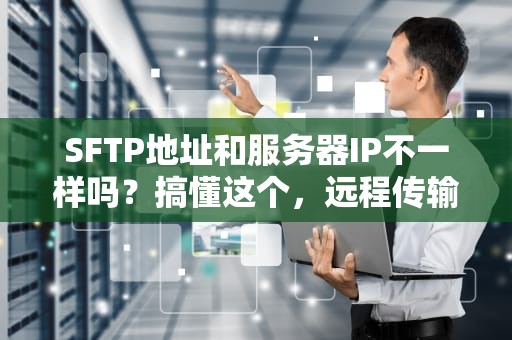 SFTP地址和服务器IP不一样吗？搞懂这个，远程传输不再懵圈！