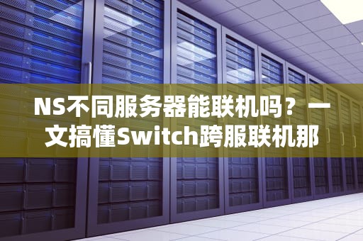 NS不同服务器能联机吗？一文搞懂Switch跨服联机那些事儿！