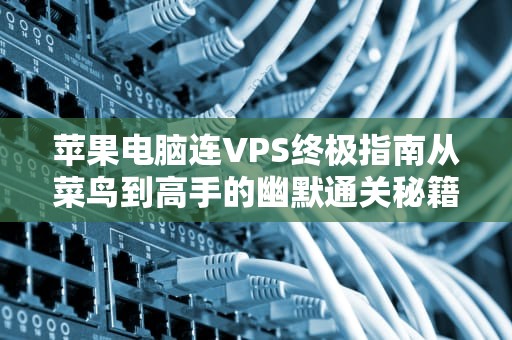 苹果电脑连VPS终极指南从菜鸟到高手的幽默通关秘籍