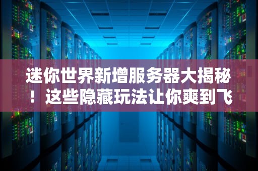 迷你世界新增服务器大揭秘！这些隐藏玩法让你爽到飞起~