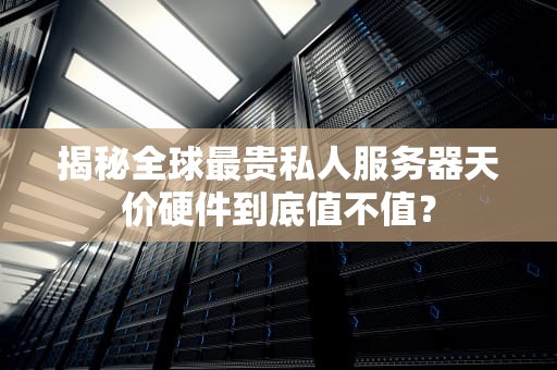 揭秘全球最贵私人服务器天价硬件到底值不值？