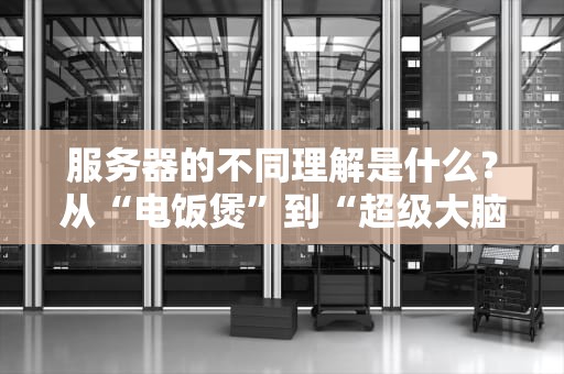 服务器的不同理解是什么？从“电饭煲”到“超级大脑”的爆笑科普