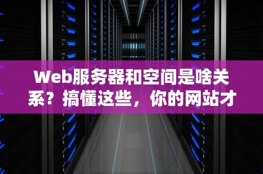 Web服务器和空间是啥关系？搞懂这些，你的网站才能起飞！