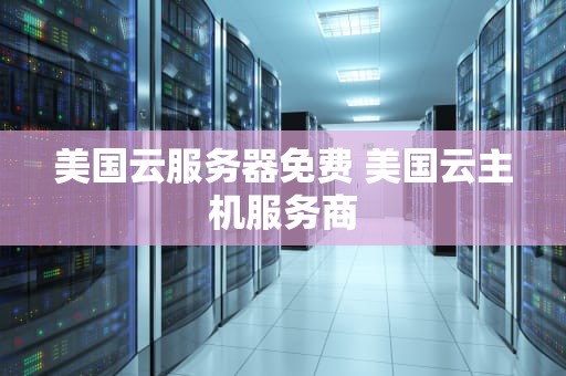 美国云服务器免费 美国云主机服务商