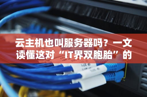 云主机也叫服务器吗？一文读懂这对“IT界双胞胎”的恩怨情仇！