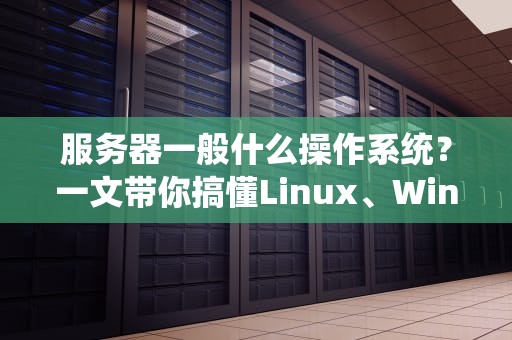 服务器一般什么操作系统？一文带你搞懂Linux、WindowsServer和Unix的“爱恨情仇”
