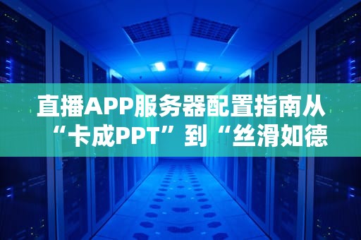 直播APP服务器配置指南从“卡成PPT”到“丝滑如德芙”的终极秘籍！