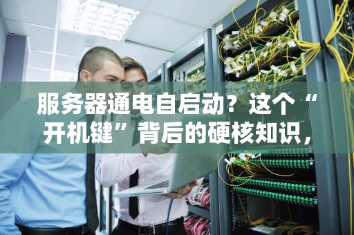 服务器通电自启动？这个“开机键”背后的硬核知识，99%的人没搞懂！