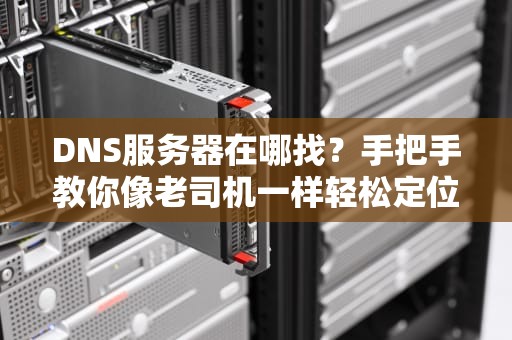 DNS服务器在哪找？手把手教你像老司机一样轻松定位！