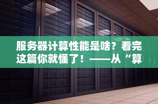服务器计算性能是啥？看完这篇你就懂了！——从“算力猛男”到“数据搬运工”的硬核科普