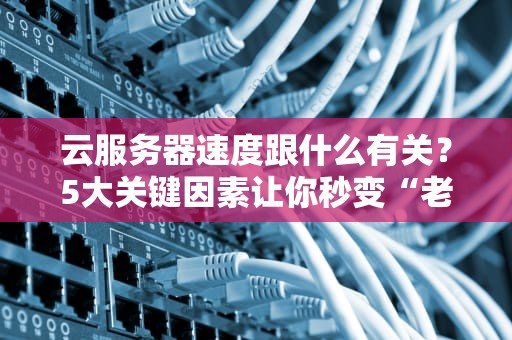 云服务器速度跟什么有关？5大关键因素让你秒变“老司机”