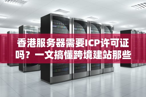 香港服务器需要ICP许可证吗？一文搞懂跨境建站那些“证”事儿！