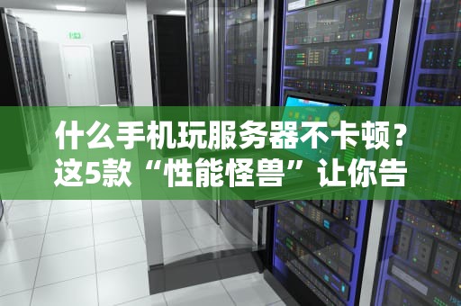 什么手机玩服务器不卡顿？这5款“性能怪兽”让你告别PPT画质！