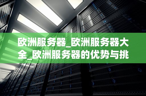 欧洲服务器_欧洲服务器大全_欧洲服务器的优势与挑战