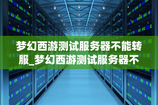 梦幻西游测试服务器不能转服_梦幻西游测试服务器不能转服吗_梦幻西游测试服务器不能转服的问题及解决方案