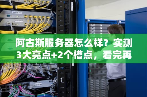 阿古斯服务器怎么样？实测3大亮点+2个槽点，看完再剁手！