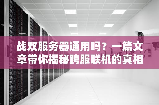 战双服务器通用吗？一篇文章带你揭秘跨服联机的真相！