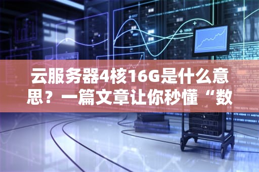 云服务器4核16G是什么意思？一篇文章让你秒懂“数字密码”背后的性能玄机！
