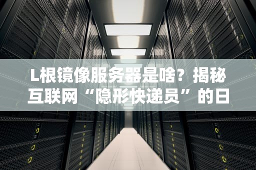 L根镜像服务器是啥？揭秘互联网“隐形快递员”的日常！