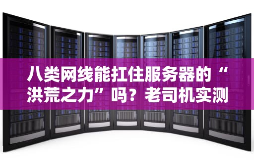 八类网线能扛住服务器的“洪荒之力”吗？老司机实测结果笑中带泪！