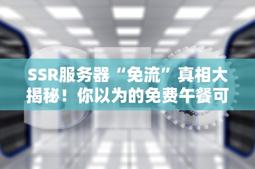 SSR服务器“免流”真相大揭秘！你以为的免费午餐可能是个坑？