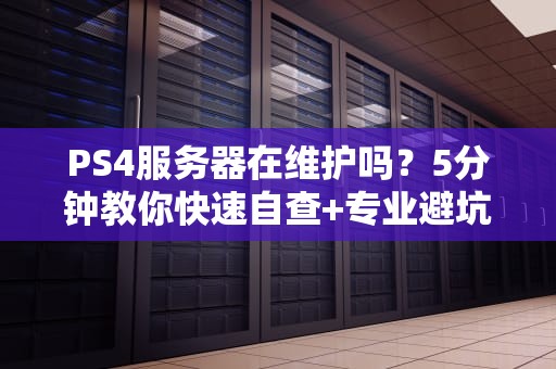 PS4服务器在维护吗？5分钟教你快速自查+专业避坑指南！