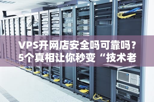 VPS开网店安全吗可靠吗？5个真相让你秒变“技术老司机”！