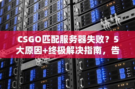 CSGO匹配服务器失败？5大原因+终极解决指南，告别“连接中”噩梦！