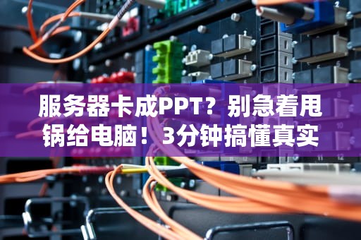 服务器卡成PPT？别急着甩锅给电脑！3分钟搞懂真实原因