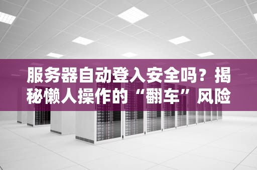 服务器自动登入安全吗？揭秘懒人操作的“翻车”风险与防坑指南