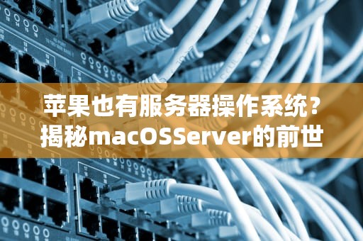 苹果也有服务器操作系统？揭秘macOSServer的前世今生与隐藏技能！