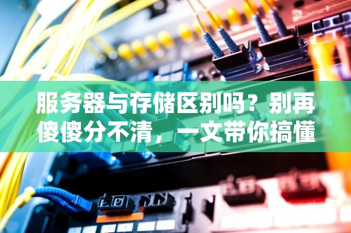 服务器与存储区别吗？别再傻傻分不清，一文带你搞懂这对“IT好基友”！