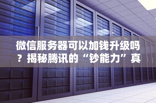 微信服务器可以加钱升级吗？揭秘腾讯的“钞能力”真相！