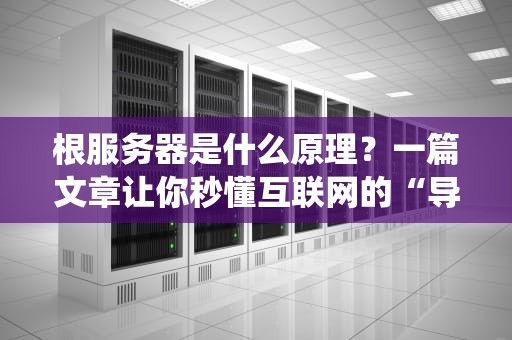 根服务器是什么原理？一篇文章让你秒懂互联网的“导航系统”