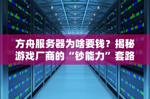 方舟服务器为啥要钱？揭秘游戏厂商的“钞能力”套路！