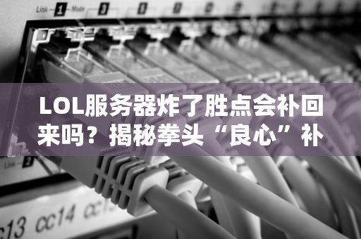 LOL服务器炸了胜点会补回来吗？揭秘拳头“良心”补偿机制！