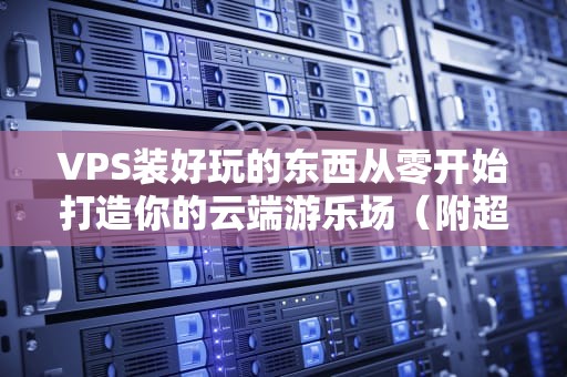 VPS装好玩的东西从零开始打造你的云端游乐场（附超实用工具推荐）