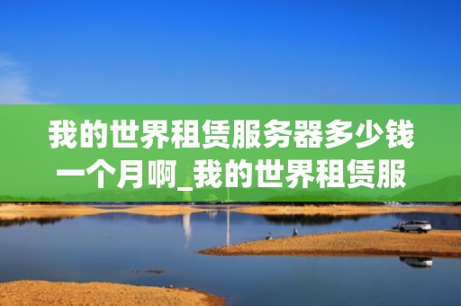 我的世界租赁服务器多少钱一个月啊_我的世界租赁服务器价格_我的世界租赁服务器的费用与选择