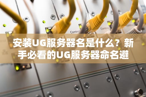 安装UG服务器名是什么？新手必看的UG服务器命名避坑指南！