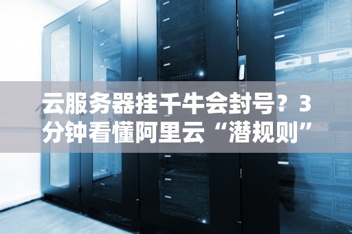 云服务器挂千牛会封号？3分钟看懂阿里云“潜规则”+防封指南！