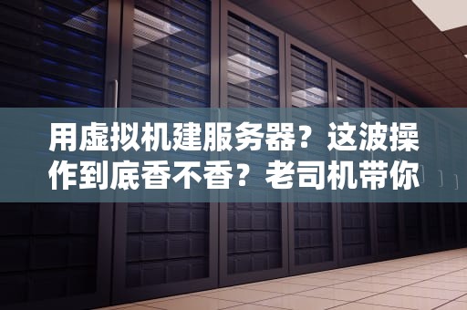 用虚拟机建服务器？这波操作到底香不香？老司机带你避坑！