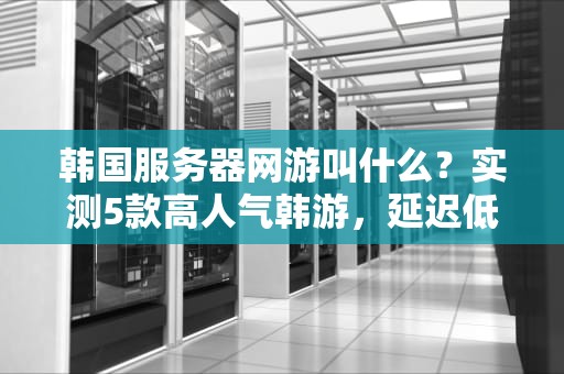 韩国服务器网游叫什么？实测5款高人气韩游，延迟低到飞起！