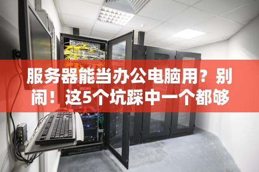 服务器能当办公电脑用？别闹！这5个坑踩中一个都够你喝一壶