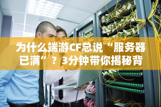 为什么端游CF总说“服务器已满”？3分钟带你揭秘背后的技术玄机！