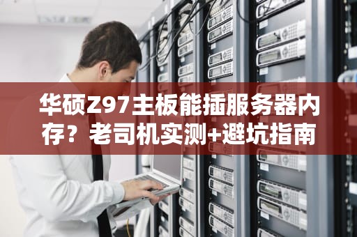 华硕Z97主板能插服务器内存？老司机实测+避坑指南！