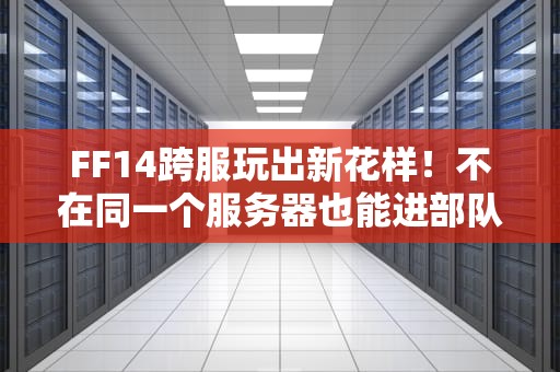 FF14跨服玩出新花样！不在同一个服务器也能进部队？