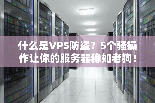 什么是VPS防盗？5个骚操作让你的服务器稳如老狗！