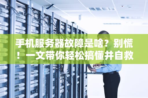 手机服务器故障是啥？别慌！一文带你轻松搞懂并自救！