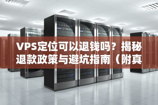 VPS定位可以退钱吗？揭秘退款政策与避坑指南（附真实案例）